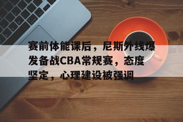开云体育-包含赛前体能课后，尼斯外线爆发备战CBA常规赛，态度坚定，心理建设被强调的词条